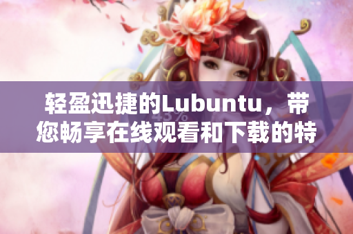 轻盈迅捷的Lubuntu，带您畅享在线观看和下载的特性