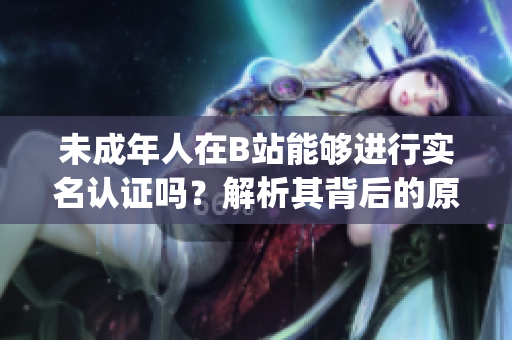 未成年人在B站能够进行实名认证吗？解析其背后的原因(1)