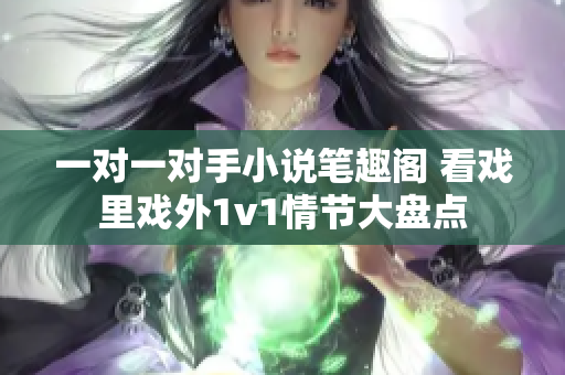 一对一对手小说笔趣阁 看戏里戏外1v1情节大盘点