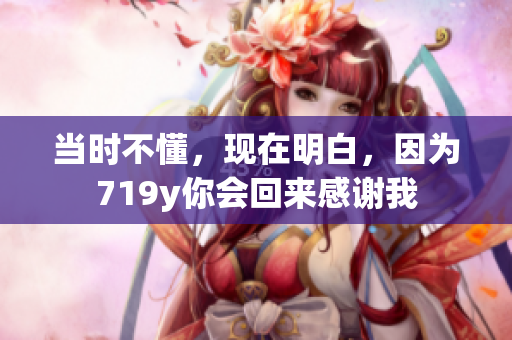 当时不懂，现在明白，因为719y你会回来感谢我