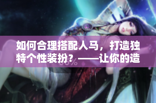 如何合理搭配人马，打造独特个性装扮？——让你的造型更出彩