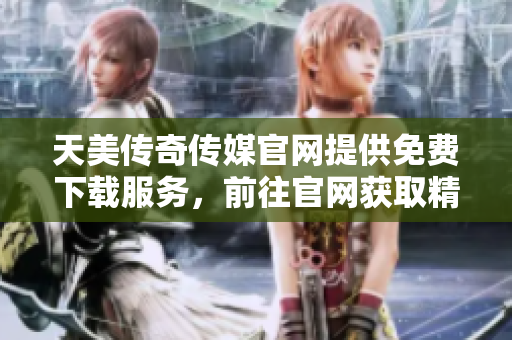天美传奇传媒官网提供免费下载服务，前往官网获取精彩内容