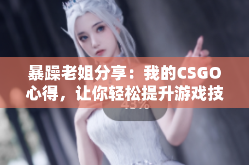 暴躁老姐分享：我的CSGO心得，让你轻松提升游戏技巧