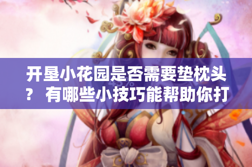 开垦小花园是否需要垫枕头？ 有哪些小技巧能帮助你打理好小花园？