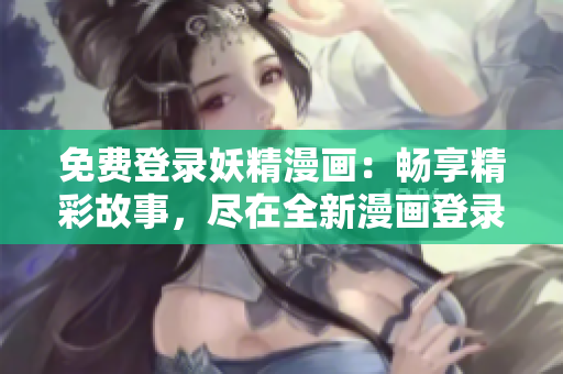免费登录妖精漫画：畅享精彩故事，尽在全新漫画登录页面