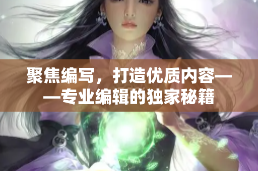聚焦编写，打造优质内容——专业编辑的独家秘籍