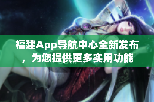 福建App导航中心全新发布，为您提供更多实用功能