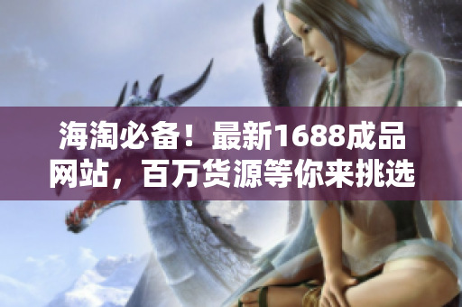 海淘必备！最新1688成品网站，百万货源等你来挑选