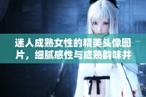 迷人成熟女性的精美头像图片，细腻感性与成熟韵味并存