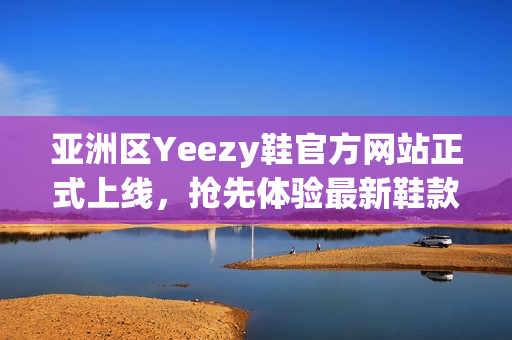 亚洲区Yeezy鞋官方网站正式上线，抢先体验最新鞋款！