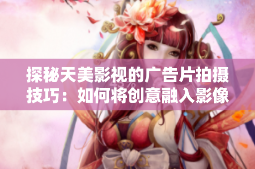 探秘天美影视的广告片拍摄技巧：如何将创意融入影像语言
