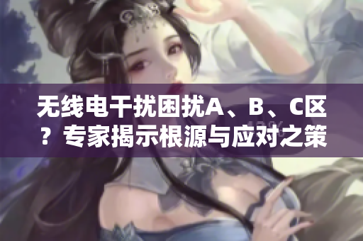无线电干扰困扰A、B、C区？专家揭示根源与应对之策