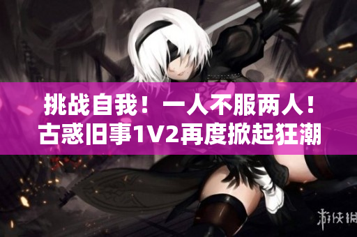 挑战自我！一人不服两人！古惑旧事1V2再度掀起狂潮