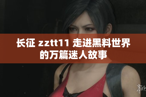 长征 zztt11 走进黑料世界的万篇迷人故事