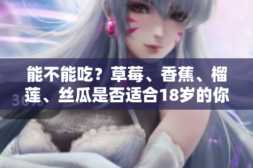 能不能吃？草莓、香蕉、榴莲、丝瓜是否适合18岁的你？