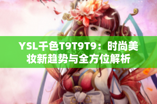 YSL千色T9T9T9：时尚美妆新趋势与全方位解析