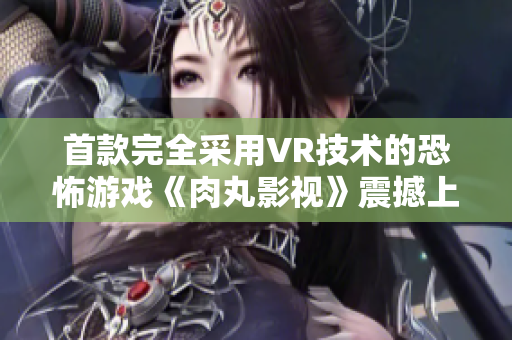 首款完全采用VR技术的恐怖游戏《肉丸影视》震撼上线！