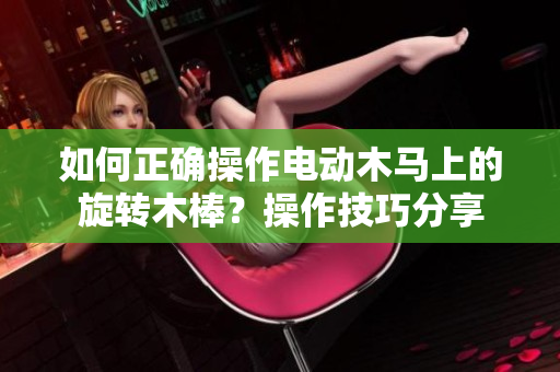 如何正确操作电动木马上的旋转木棒？操作技巧分享