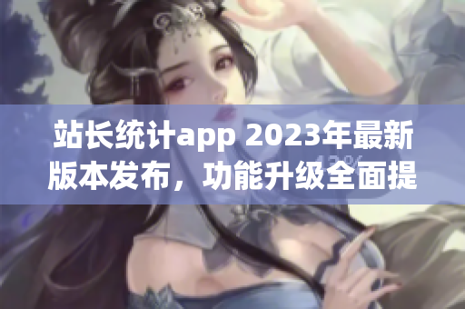 站长统计app 2023年最新版本发布，功能升级全面提升！(1)