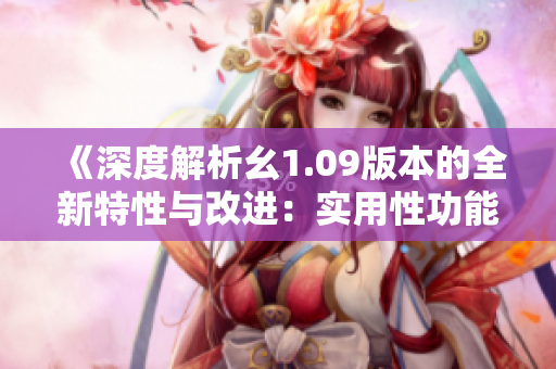 《深度解析幺1.09版本的全新特性与改进：实用性功能一览》