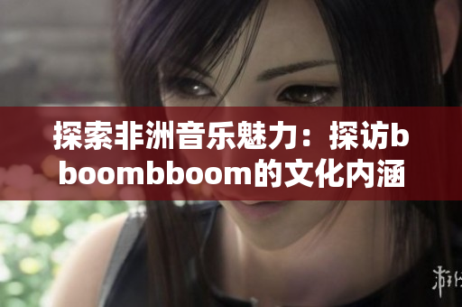 探索非洲音乐魅力：探访bboombboom的文化内涵