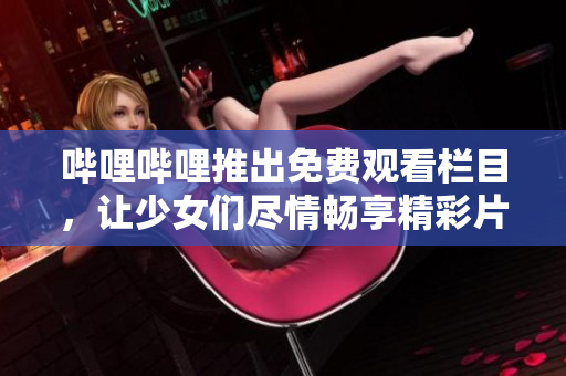 哔哩哔哩推出免费观看栏目，让少女们尽情畅享精彩片TV