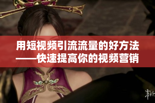 用短视频引流流量的好方法——快速提高你的视频营销策略