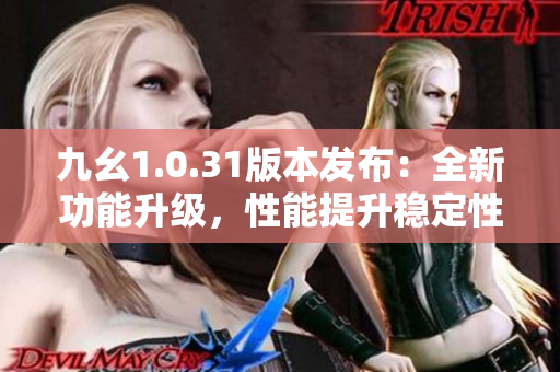 九幺1.0.31版本发布：全新功能升级，性能提升稳定性优化