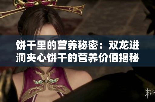 饼干里的营养秘密：双龙进洞夹心饼干的营养价值揭秘