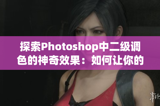 探索Photoshop中二级调色的神奇效果：如何让你的照片焕然一新！