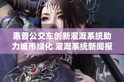 惠普公交车创新灌溉系统助力城市绿化 灌溉系统新闻报道