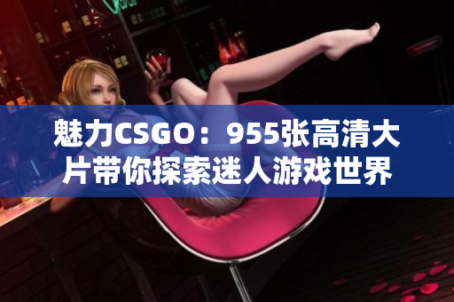 魅力CSGO：955张高清大片带你探索迷人游戏世界