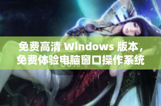 免费高清 Windows 版本，免费体验电脑窗口操作系统