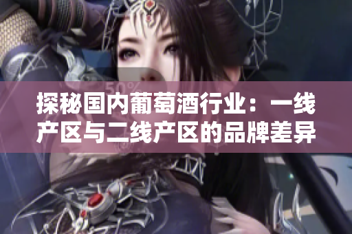 探秘国内葡萄酒行业：一线产区与二线产区的品牌差异