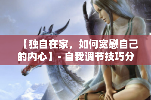 【独自在家，如何宽慰自己的内心】- 自我调节技巧分享！