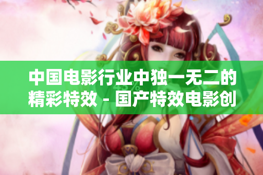 中国电影行业中独一无二的精彩特效 - 国产特效电影创新高峰