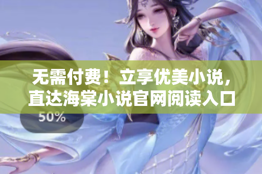 无需付费！立享优美小说，直达海棠小说官网阅读入口