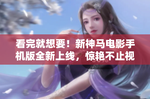 看完就想要！新神马电影手机版全新上线，惊艳不止视听！