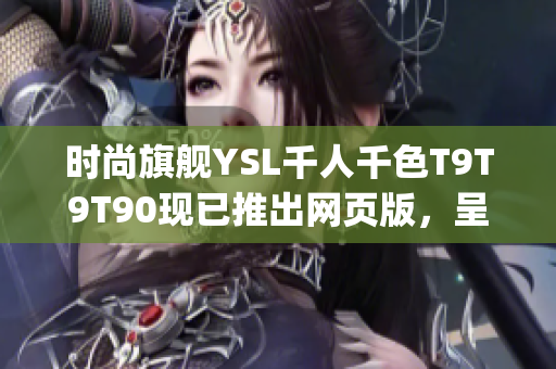 时尚旗舰YSL千人千色T9T9T90现已推出网页版，呈现多彩时尚风采(1)
