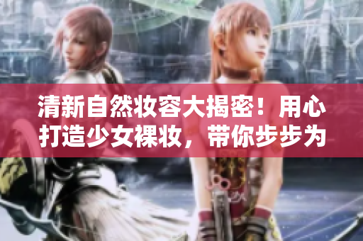 清新自然妆容大揭密！用心打造少女裸妆，带你步步为营闪耀自信
