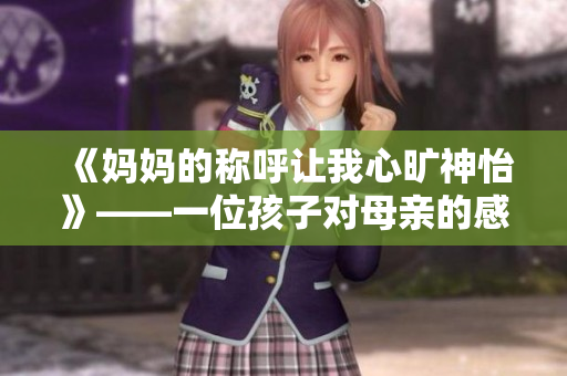 《妈妈的称呼让我心旷神怡》——一位孩子对母亲的感悟