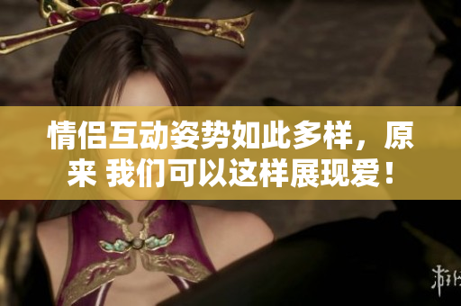 情侣互动姿势如此多样，原来 我们可以这样展现爱！