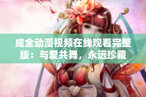 成全动漫视频在线观看完整版：与爱共舞，永远珍藏