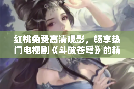 红桃免费高清观影，畅享热门电视剧《斗破苍穹》的精彩剧情