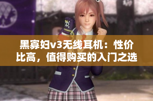 黑寡妇v3无线耳机：性价比高，值得购买的入门之选