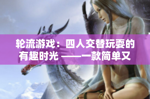 轮流游戏：四人交替玩耍的有趣时光 ——一款简单又好玩的团体游戏