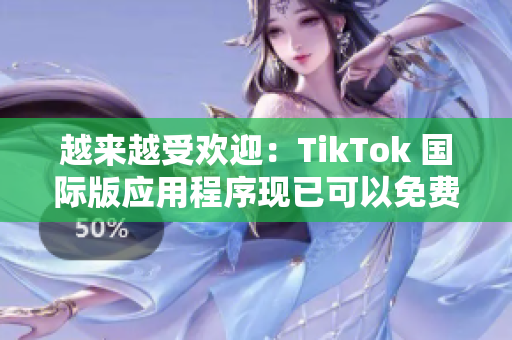 越来越受欢迎：TikTok 国际版应用程序现已可以免费下载！