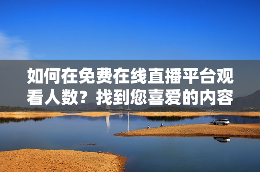 如何在免费在线直播平台观看人数？找到您喜爱的内容直播！