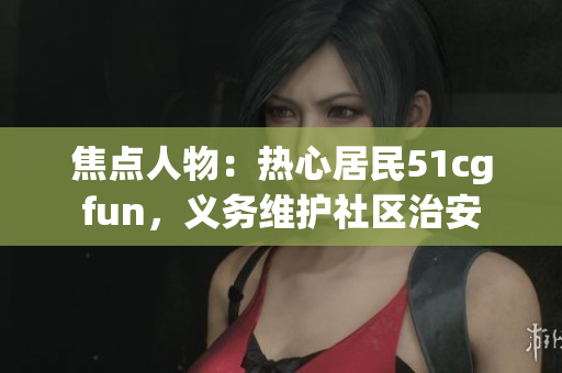 焦点人物：热心居民51cgfun，义务维护社区治安