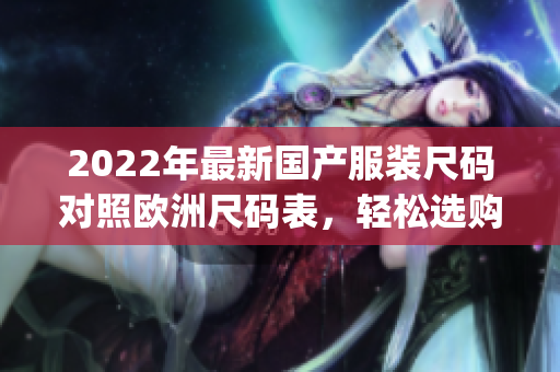 2022年最新国产服装尺码对照欧洲尺码表，轻松选购合身衣物(1)